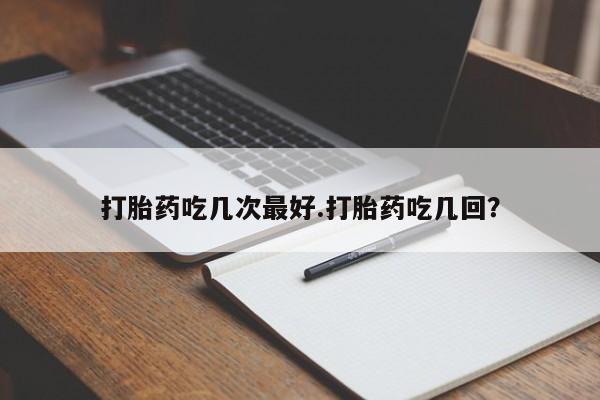 推荐个卖打胎药的联系方式，打胎药吃几次最好.打胎药吃几回？