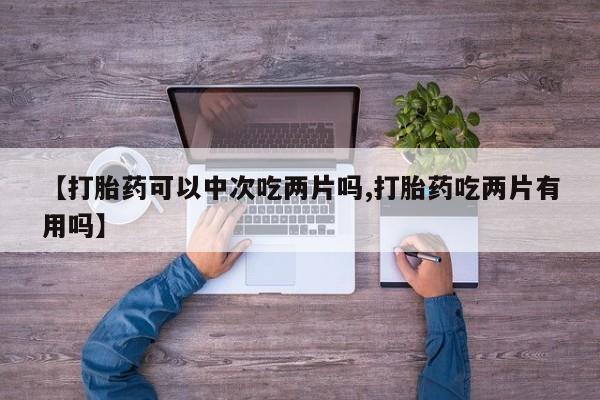 推荐个卖打胎药的联系方式，【打胎药可以中次吃两片吗,打胎药吃两片有用吗】