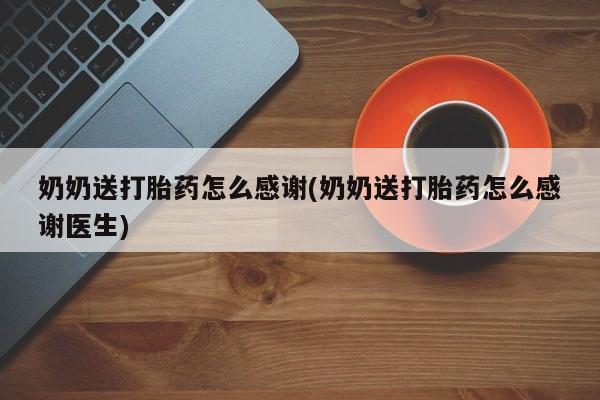 推荐个卖打胎药的联系方式，奶奶送打胎药怎么感谢(奶奶送打胎药怎么感谢医生)