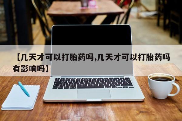 推荐个卖打胎药的联系方式，【几天才可以打胎药吗,几天才可以打胎药吗有影响吗】