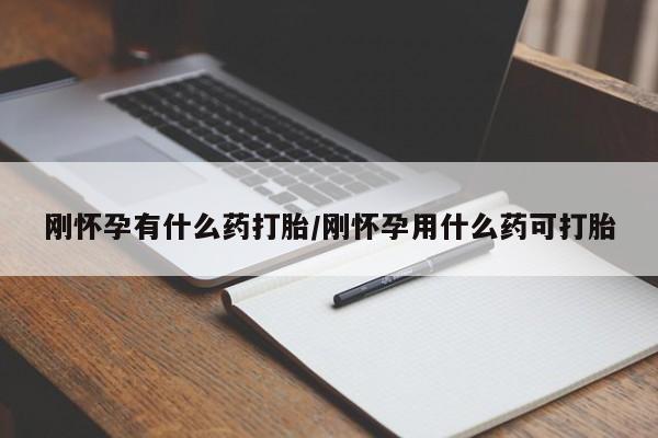 推荐个卖打胎药的联系方式，刚怀孕有什么药打胎/刚怀孕用什么药可打胎