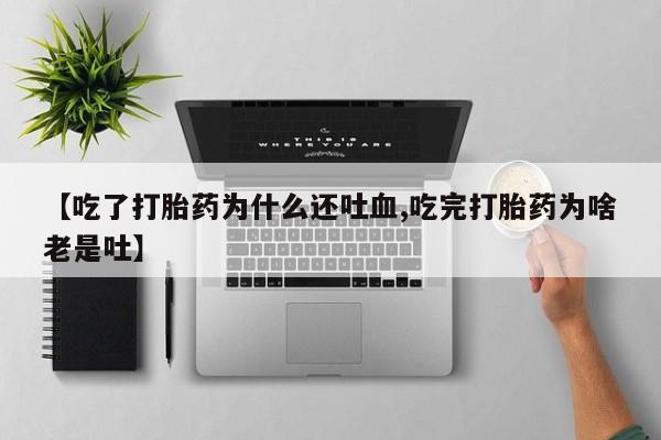 推荐个卖打胎药的联系方式，【吃了打胎药为什么还吐血,吃完打胎药为啥老是吐】