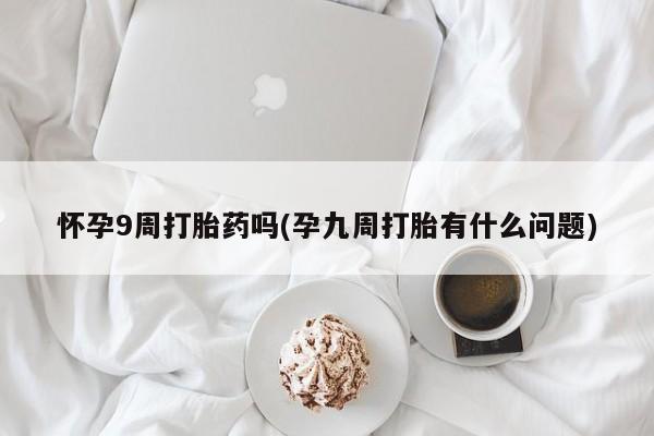 推荐个卖打胎药的联系方式，怀孕9周打胎药吗(孕九周打胎有什么问题)