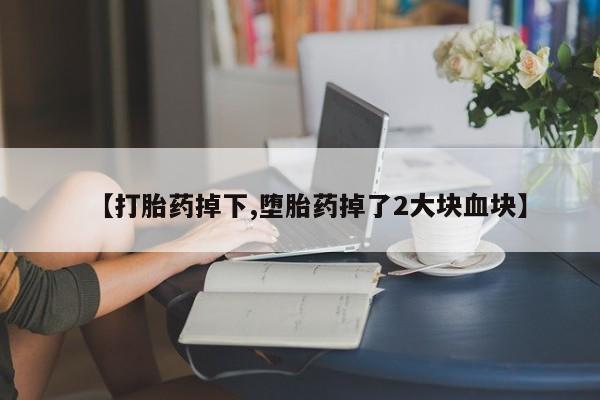 推荐个卖打胎药的联系方式，【打胎药掉下,堕胎药掉了2大块血块】