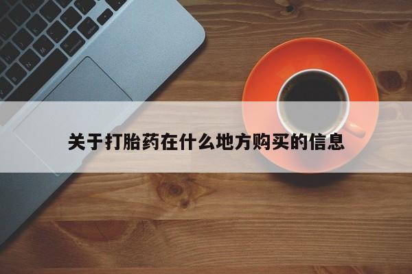 推荐个卖打胎药的联系方式，关于打胎药在什么地方购买的信息