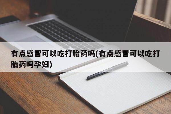 推荐个卖打胎药的联系方式，有点感冒可以吃打胎药吗(有点感冒可以吃打胎药吗孕妇)
