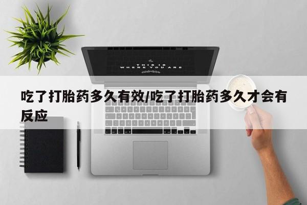 推荐个卖打胎药的联系方式，吃了打胎药多久有效/吃了打胎药多久才会有反应
