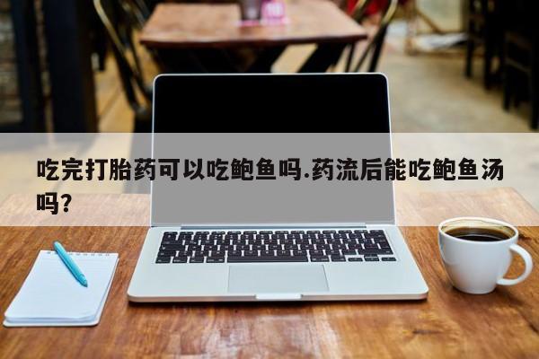推荐个卖打胎药的联系方式，吃完打胎药可以吃鲍鱼吗.药流后能吃鲍鱼汤吗？