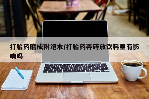 推荐个卖打胎药的联系方式，打胎药磨成粉泡水/打胎药弄碎放饮料里有影响吗