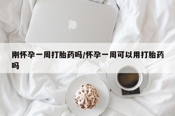 推荐个卖打胎药的联系方式，刚怀孕一周打胎药吗/怀孕一周可以用打胎药吗
