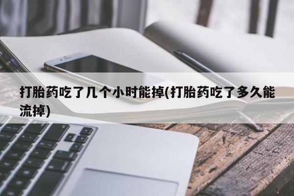 推荐个卖打胎药的联系方式，打胎药吃了几个小时能掉(打胎药吃了多久能流掉)
