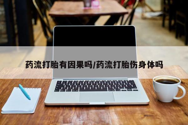推荐个卖打胎药的联系方式，药流打胎有因果吗/药流打胎伤身体吗