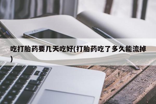 推荐个卖打胎药的联系方式，吃打胎药要几天吃好(打胎药吃了多久能流掉)
