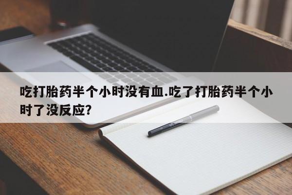 推荐个卖打胎药的联系方式，吃打胎药半个小时没有血.吃了打胎药半个小时了没反应？