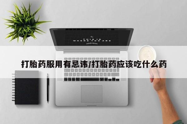 推荐个卖打胎药的联系方式，打胎药服用有忌讳/打胎药应该吃什么药