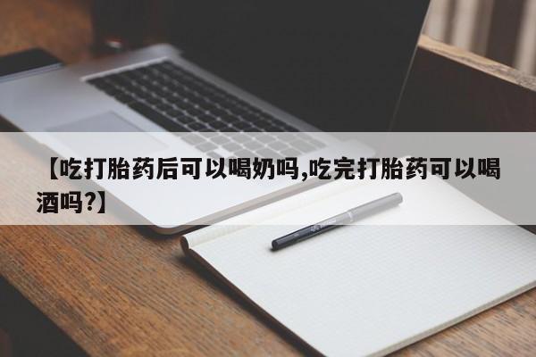 推荐个卖打胎药的联系方式，【吃打胎药后可以喝奶吗,吃完打胎药可以喝酒吗?】