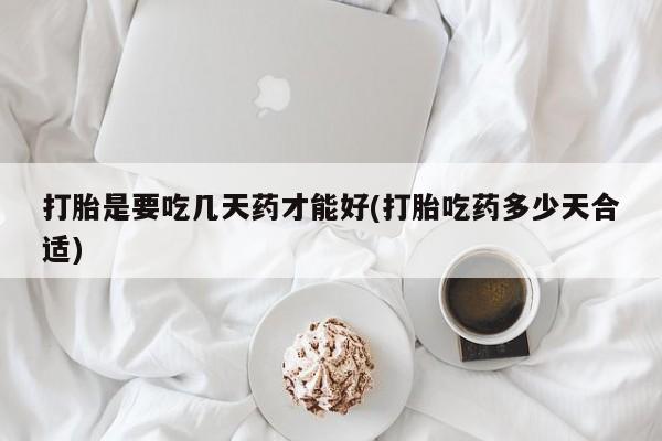 推荐个卖打胎药的联系方式，打胎是要吃几天药才能好(打胎吃药多少天合适)