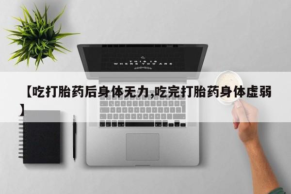 推荐个卖打胎药的联系方式，【吃打胎药后身体无力,吃完打胎药身体虚弱】