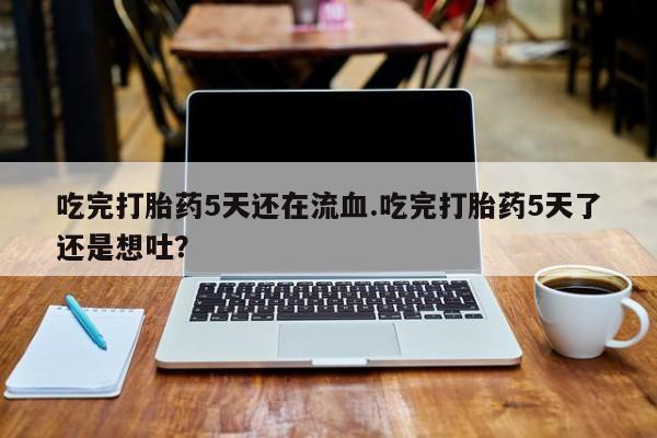 推荐个卖打胎药的联系方式，吃完打胎药5天还在流血.吃完打胎药5天了还是想吐？