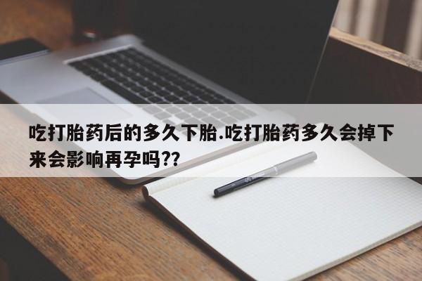 推荐个卖打胎药的联系方式，吃打胎药后的多久下胎.吃打胎药多久会掉下来会影响再孕吗?？