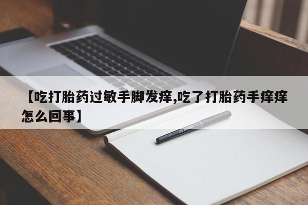 推荐个卖打胎药的联系方式，【吃打胎药过敏手脚发痒,吃了打胎药手痒痒怎么回事】