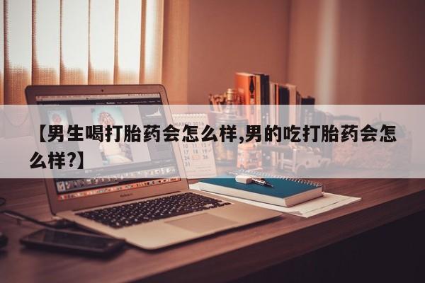 推荐个卖打胎药的联系方式，【男生喝打胎药会怎么样,男的吃打胎药会怎么样?】