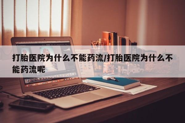 推荐个卖打胎药的联系方式，打胎医院为什么不能药流/打胎医院为什么不能药流呢