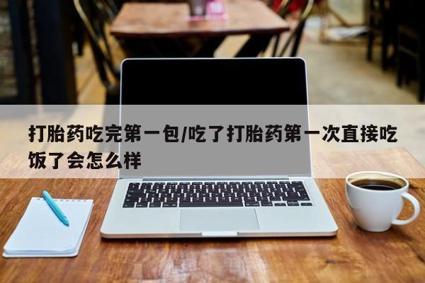 推荐个卖打胎药的联系方式，打胎药吃完第一包/吃了打胎药第一次直接吃饭了会怎么样