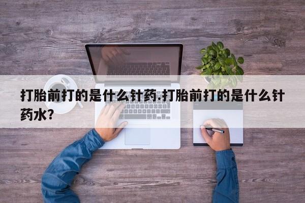 推荐个卖打胎药的联系方式，打胎前打的是什么针药.打胎前打的是什么针药水？
