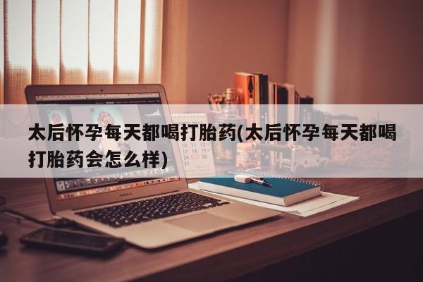 推荐个卖打胎药的联系方式，太后怀孕每天都喝打胎药(太后怀孕每天都喝打胎药会怎么样)