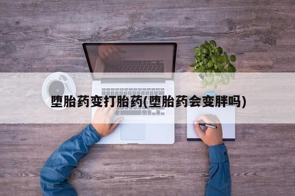 推荐个卖打胎药的联系方式，堕胎药变打胎药(堕胎药会变胖吗)