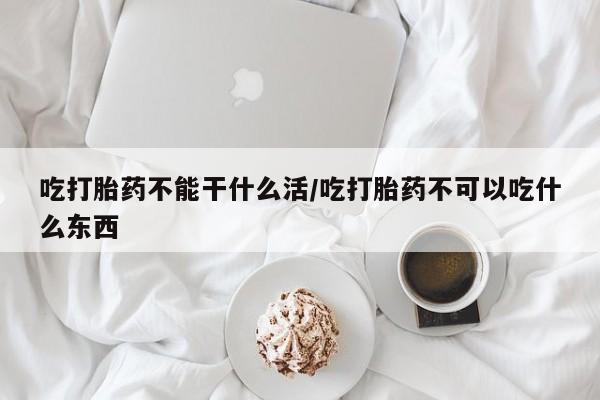 推荐个卖打胎药的联系方式，吃打胎药不能干什么活/吃打胎药不可以吃什么东西
