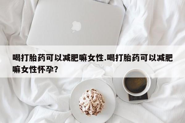 推荐个卖打胎药的联系方式，喝打胎药可以减肥嘛女性.喝打胎药可以减肥嘛女性怀孕？