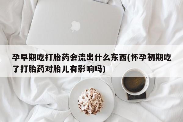 推荐个卖打胎药的联系方式，孕早期吃打胎药会流出什么东西(怀孕初期吃了打胎药对胎儿有影响吗)