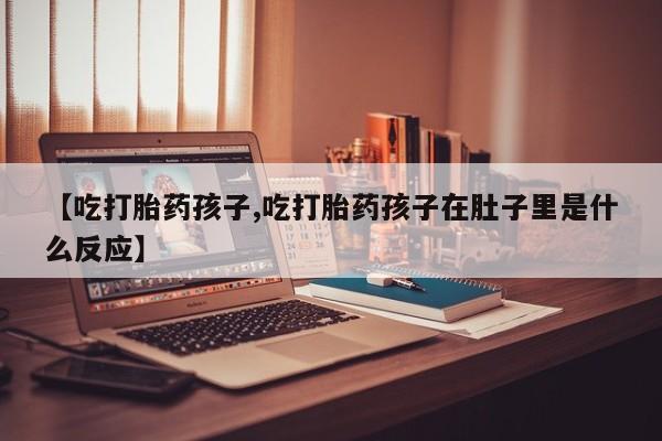 推荐个卖打胎药的联系方式，【吃打胎药孩子,吃打胎药孩子在肚子里是什么反应】
