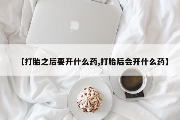 推荐个卖打胎药的联系方式，【打胎之后要开什么药,打胎后会开什么药】