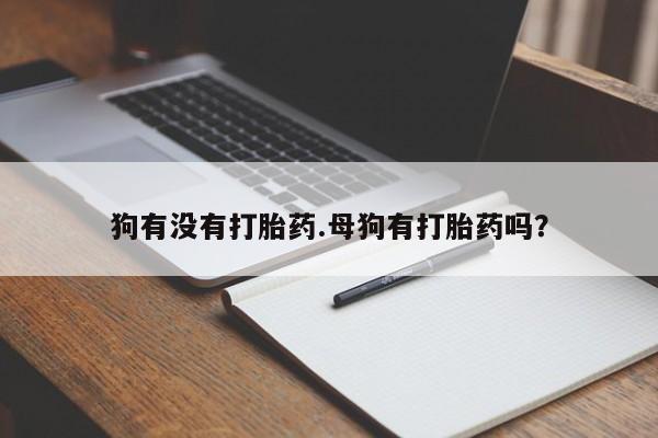 推荐个卖打胎药的联系方式，狗有没有打胎药.母狗有打胎药吗？