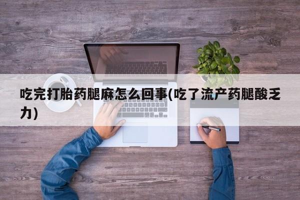 推荐个卖打胎药的联系方式，吃完打胎药腿麻怎么回事(吃了流产药腿酸乏力)