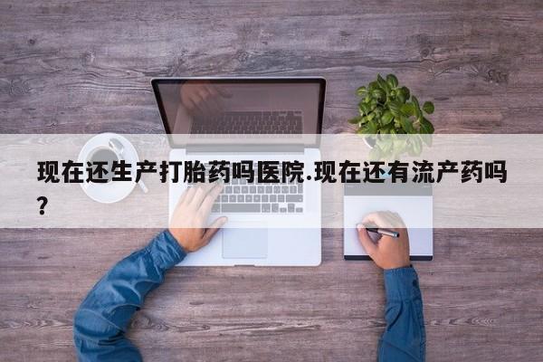推荐个卖打胎药的联系方式，现在还生产打胎药吗医院.现在还有流产药吗？