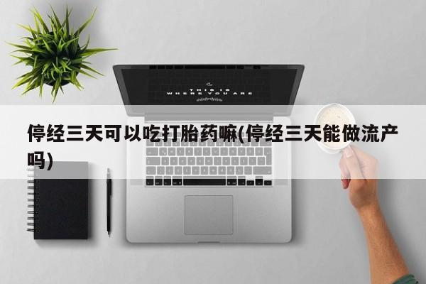 推荐个卖打胎药的联系方式，停经三天可以吃打胎药嘛(停经三天能做流产吗)
