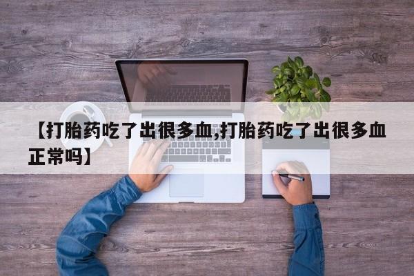 推荐个卖打胎药的联系方式，【打胎药吃了出很多血,打胎药吃了出很多血正常吗】