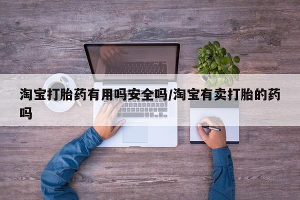 推荐个卖打胎药的联系方式，淘宝打胎药有用吗安全吗/淘宝有卖打胎的药吗