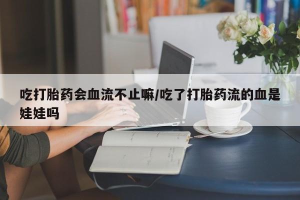 推荐个卖打胎药的联系方式，吃打胎药会血流不止嘛/吃了打胎药流的血是娃娃吗