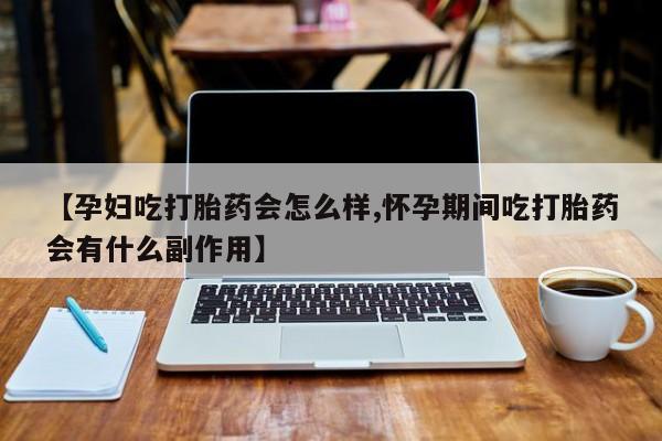 推荐个卖打胎药的联系方式，【孕妇吃打胎药会怎么样,怀孕期间吃打胎药会有什么副作用】