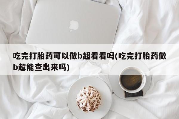 推荐个卖打胎药的联系方式，吃完打胎药可以做b超看看吗(吃完打胎药做b超能查出来吗)
