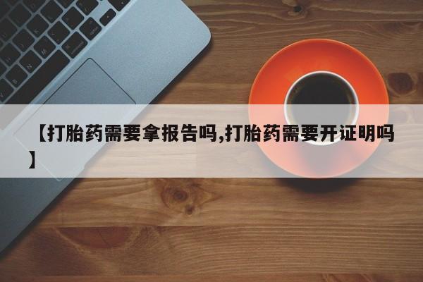 推荐个卖打胎药的联系方式，【打胎药需要拿报告吗,打胎药需要开证明吗】
