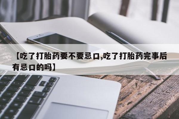 推荐个卖打胎药的联系方式，【吃了打胎药要不要忌口,吃了打胎药完事后有忌口的吗】