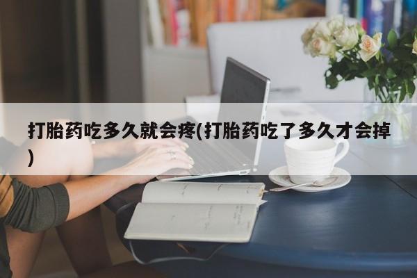 推荐个卖打胎药的联系方式，打胎药吃多久就会疼(打胎药吃了多久才会掉)