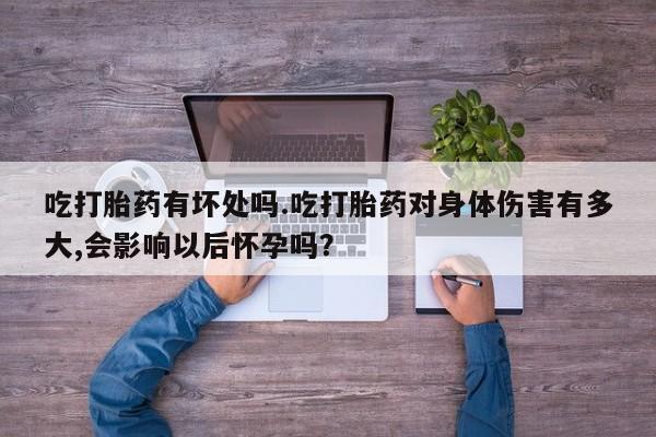 推荐个卖打胎药的联系方式，吃打胎药有坏处吗.吃打胎药对身体伤害有多大,会影响以后怀孕吗？
