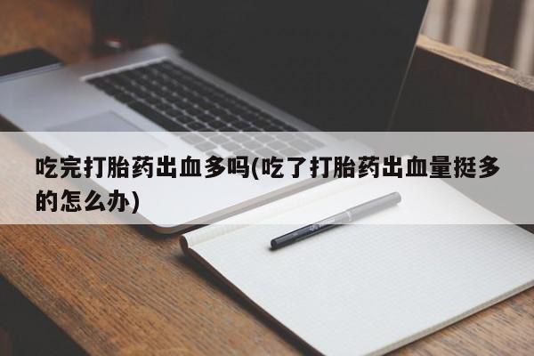 推荐个卖打胎药的联系方式，吃完打胎药出血多吗(吃了打胎药出血量挺多的怎么办)